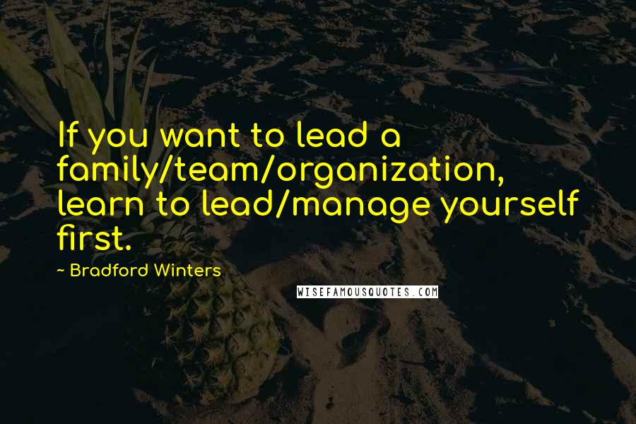 Bradford Winters quotes: If you want to lead a family/team/organization, learn to lead/manage yourself first.