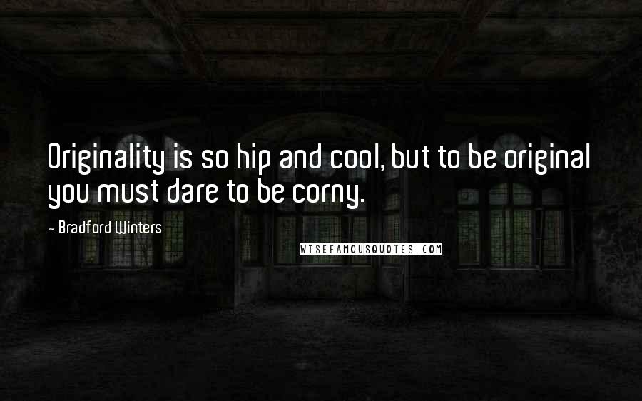 Bradford Winters quotes: Originality is so hip and cool, but to be original you must dare to be corny.