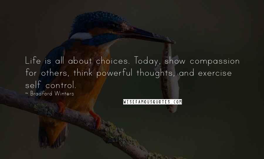 Bradford Winters quotes: Life is all about choices. Today, show compassion for others, think powerful thoughts, and exercise self control.