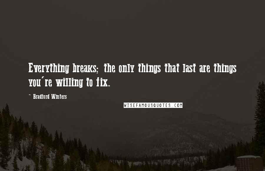 Bradford Winters quotes: Everything breaks; the only things that last are things you're willing to fix.