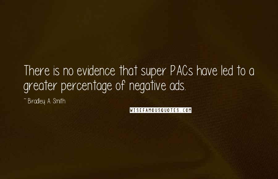 Bradley A. Smith quotes: There is no evidence that super PACs have led to a greater percentage of negative ads.