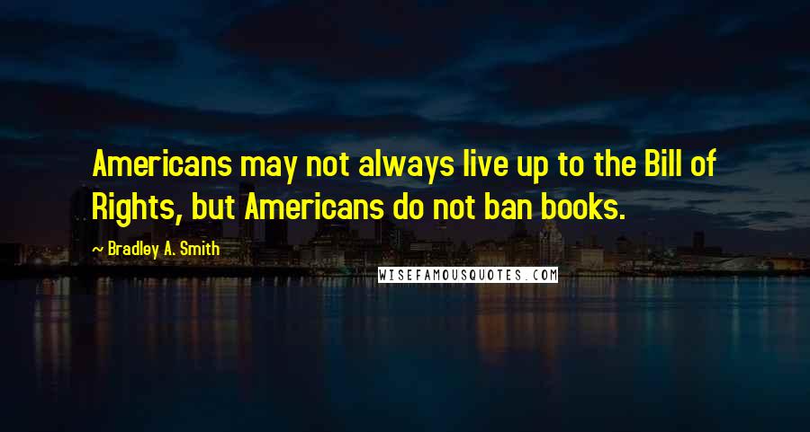 Bradley A. Smith quotes: Americans may not always live up to the Bill of Rights, but Americans do not ban books.