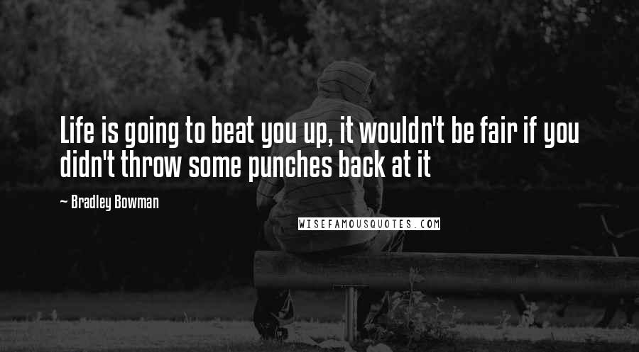 Bradley Bowman quotes: Life is going to beat you up, it wouldn't be fair if you didn't throw some punches back at it