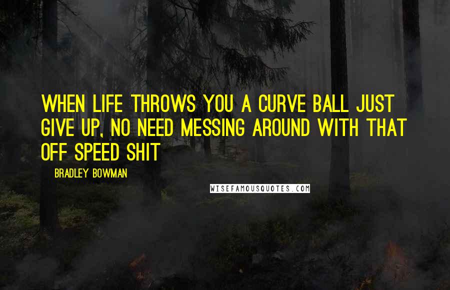 Bradley Bowman quotes: When life throws you a curve ball just give up, no need messing around with that off speed shit