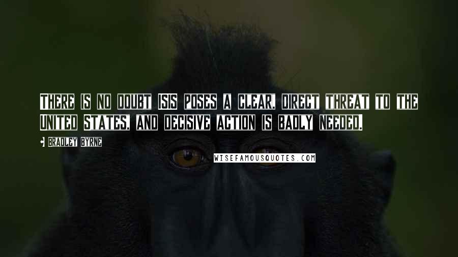 Bradley Byrne quotes: There is no doubt ISIS poses a clear, direct threat to the United States, and decisive action is badly needed.
