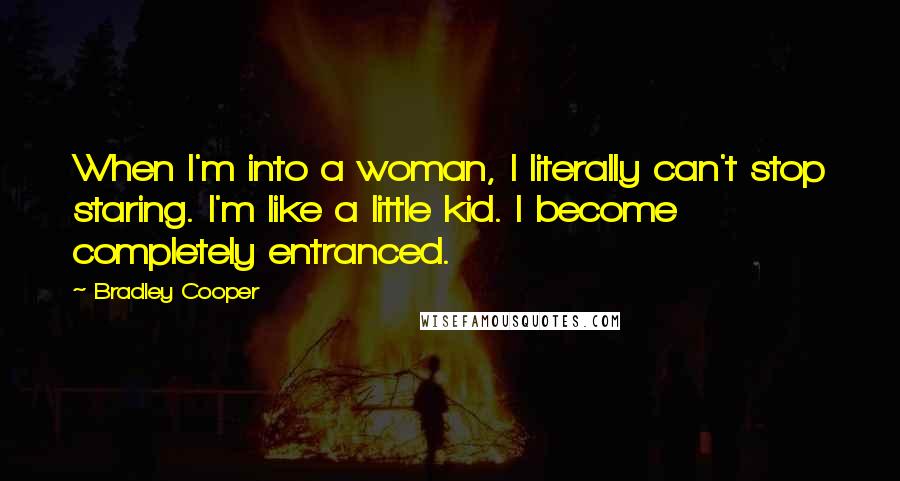 Bradley Cooper quotes: When I'm into a woman, I literally can't stop staring. I'm like a little kid. I become completely entranced.