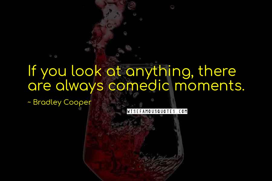 Bradley Cooper quotes: If you look at anything, there are always comedic moments.