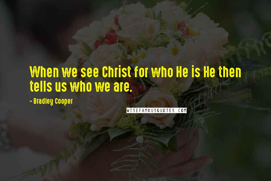 Bradley Cooper quotes: When we see Christ for who He is He then tells us who we are.