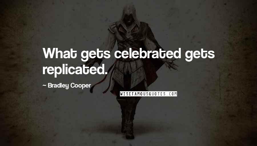 Bradley Cooper quotes: What gets celebrated gets replicated.