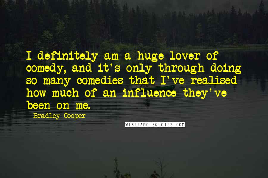 Bradley Cooper quotes: I definitely am a huge lover of comedy, and it's only through doing so many comedies that I've realised how much of an influence they've been on me. Bradley Cooper quotes: I definitely am a huge lover of comedy, and it's only through doing so many comedies that I've realised how much of an influence they've been on me.