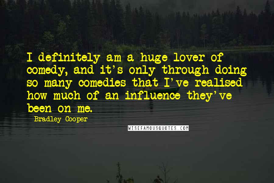 Bradley Cooper quotes: I definitely am a huge lover of comedy, and it's only through doing so many comedies that I've realised how much of an influence they've been on me.