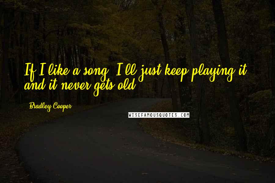 Bradley Cooper quotes: If I like a song, I'll just keep playing it, and it never gets old.