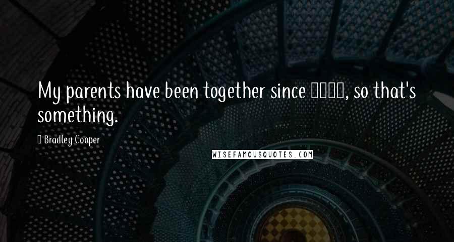 Bradley Cooper quotes: My parents have been together since 1963, so that's something.