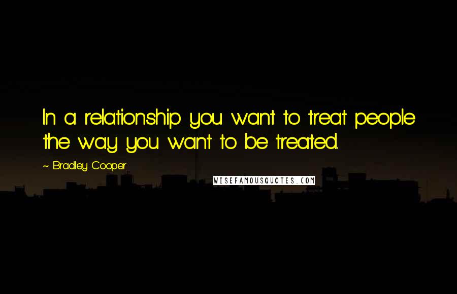 Bradley Cooper quotes: In a relationship you want to treat people the way you want to be treated.