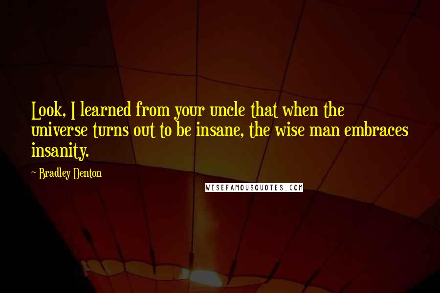 Bradley Denton quotes: Look, I learned from your uncle that when the universe turns out to be insane, the wise man embraces insanity.