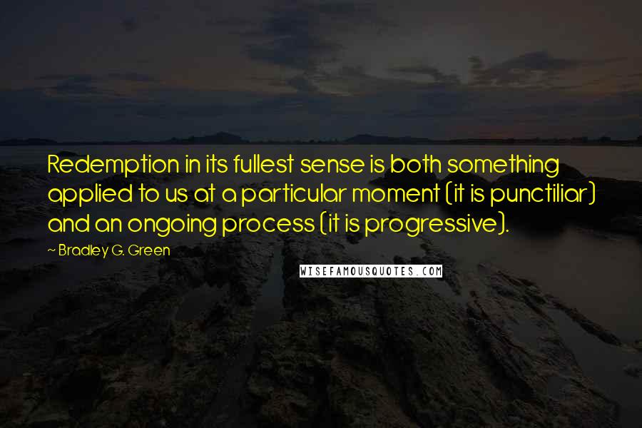 Bradley G. Green quotes: Redemption in its fullest sense is both something applied to us at a particular moment (it is punctiliar) and an ongoing process (it is progressive).