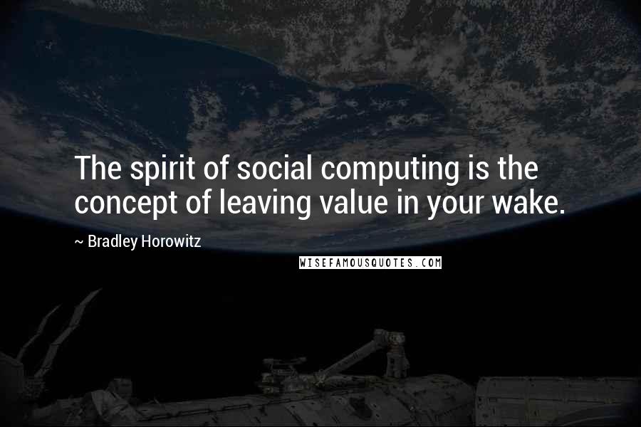 Bradley Horowitz quotes: The spirit of social computing is the concept of leaving value in your wake.