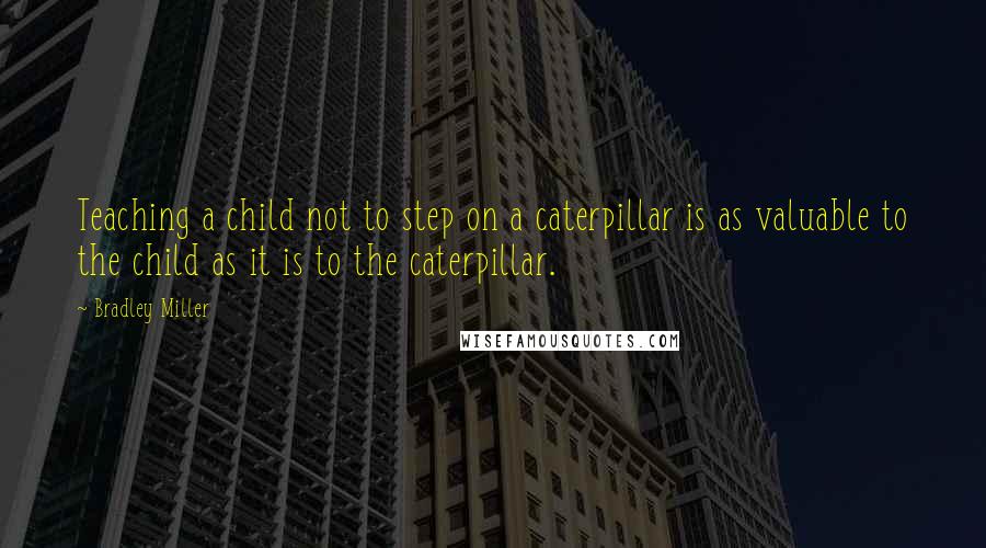 Bradley Miller quotes: Teaching a child not to step on a caterpillar is as valuable to the child as it is to the caterpillar.