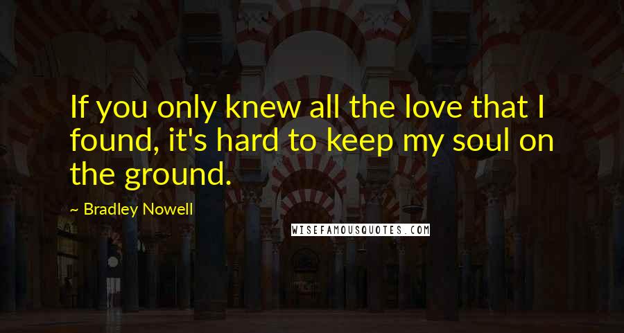 Bradley Nowell quotes: If you only knew all the love that I found, it's hard to keep my soul on the ground.