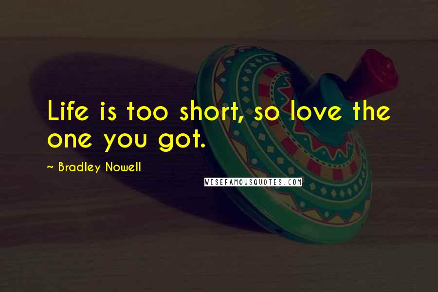 Bradley Nowell quotes: Life is too short, so love the one you got.