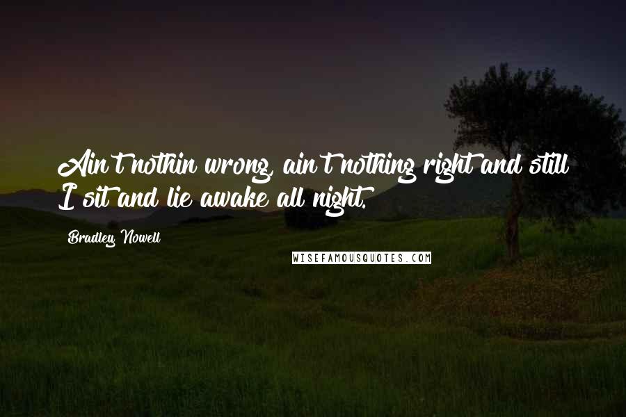 Bradley Nowell quotes: Ain't nothin wrong, ain't nothing right and still I sit and lie awake all night.