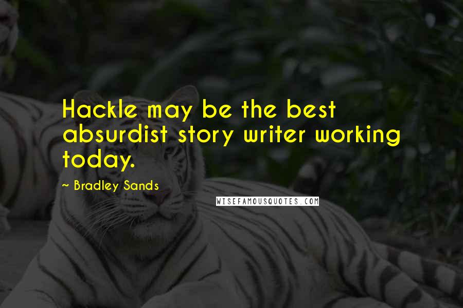 Bradley Sands quotes: Hackle may be the best absurdist story writer working today.