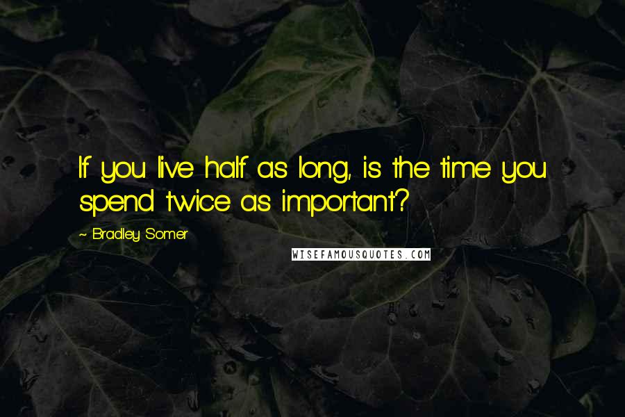 Bradley Somer quotes: If you live half as long, is the time you spend twice as important?