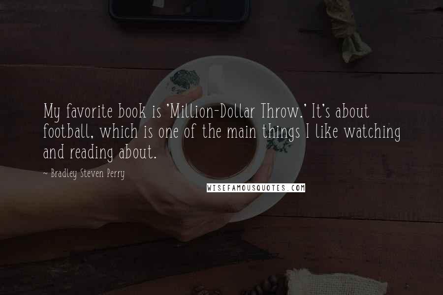 Bradley Steven Perry quotes: My favorite book is 'Million-Dollar Throw.' It's about football, which is one of the main things I like watching and reading about.