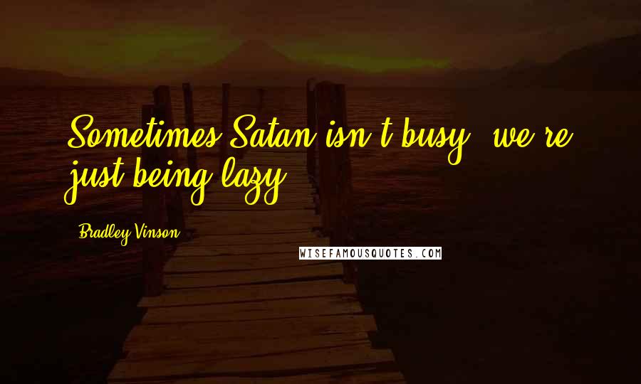 Bradley Vinson quotes: Sometimes Satan isn't busy- we're just being lazy.