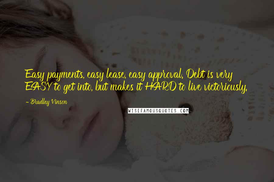 Bradley Vinson quotes: Easy payments, easy lease, easy approval. Debt is very EASY to get into, but makes it HARD to live victoriously. Bradley Vinson quotes: Easy payments, easy lease, easy approval. Debt is very EASY to get into, but makes it HARD to live victoriously.