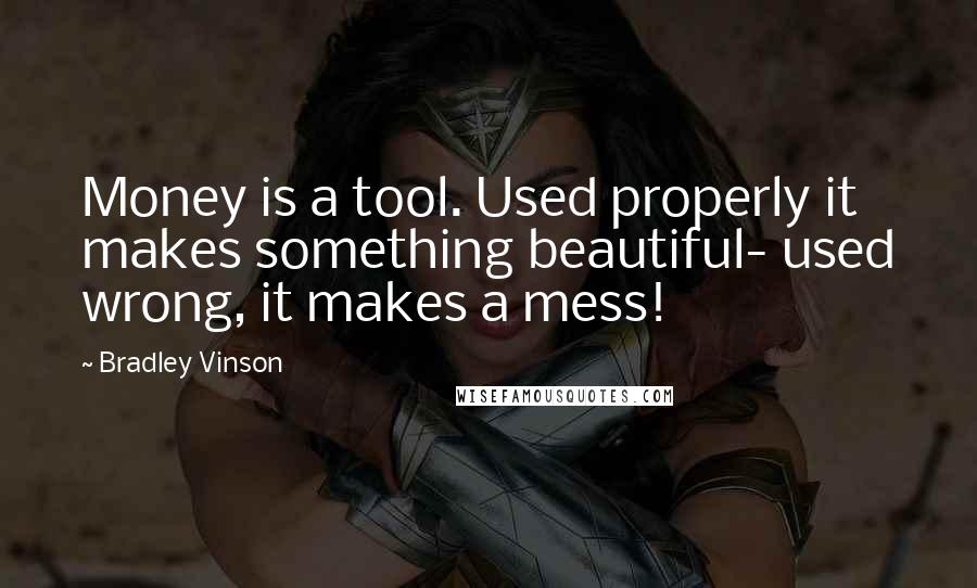 Bradley Vinson quotes: Money is a tool. Used properly it makes something beautiful- used wrong, it makes a mess!