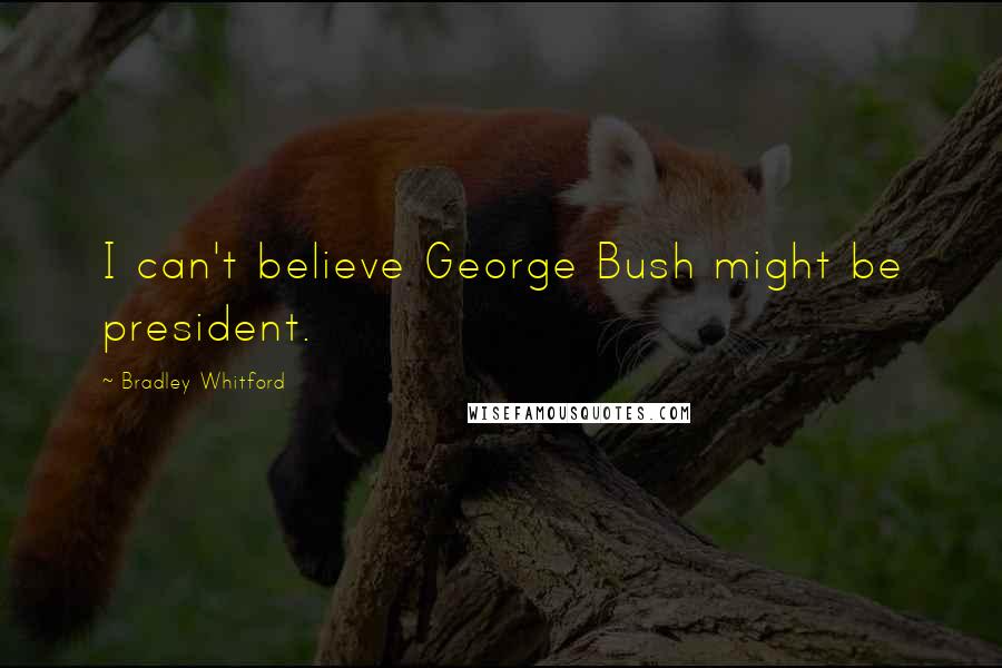 Bradley Whitford quotes: I can't believe George Bush might be president.