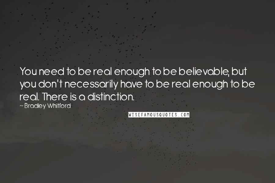 Bradley Whitford quotes: You need to be real enough to be believable, but you don't necessarily have to be real enough to be real. There is a distinction.