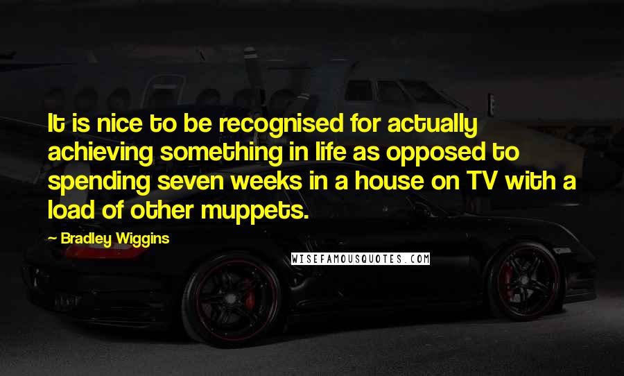 Bradley Wiggins quotes: It is nice to be recognised for actually achieving something in life as opposed to spending seven weeks in a house on TV with a load of other muppets.
