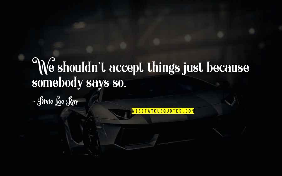 Bradwardine Quotes By Dixie Lee Ray: We shouldn't accept things just because somebody says