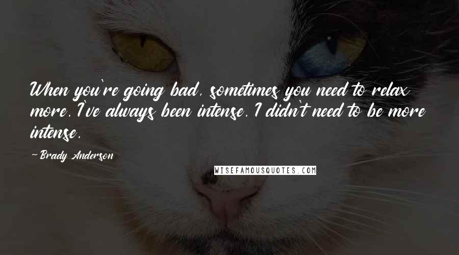 Brady Anderson quotes: When you're going bad, sometimes you need to relax more. I've always been intense. I didn't need to be more intense.