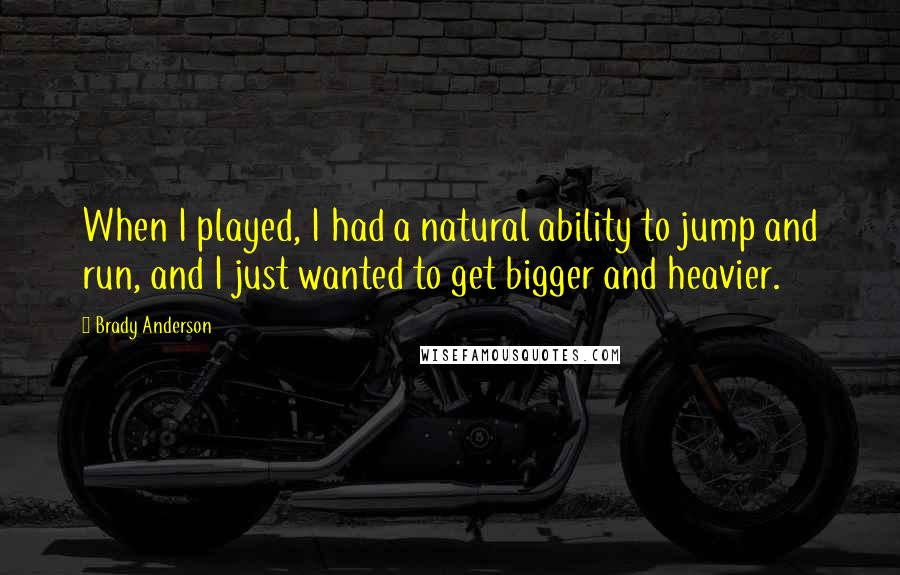 Brady Anderson quotes: When I played, I had a natural ability to jump and run, and I just wanted to get bigger and heavier.