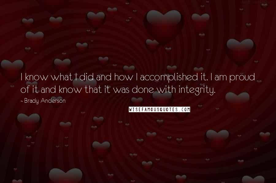 Brady Anderson quotes: I know what I did and how I accomplished it. I am proud of it and know that it was done with integrity.