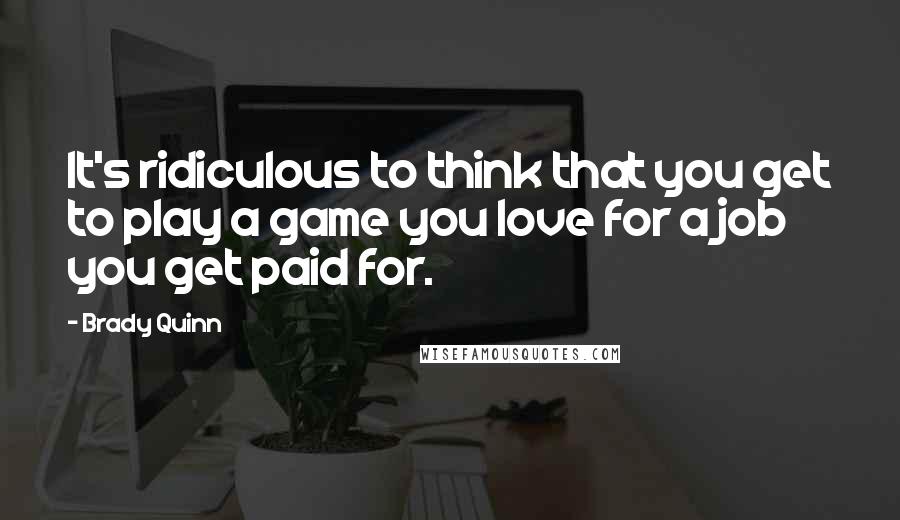 Brady Quinn quotes: It's ridiculous to think that you get to play a game you love for a job you get paid for.