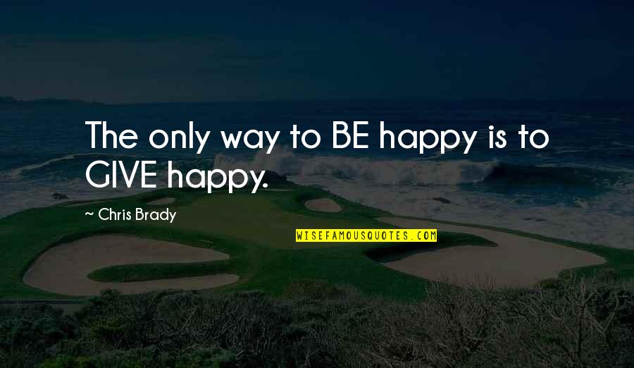 Brady's Quotes By Chris Brady: The only way to BE happy is to