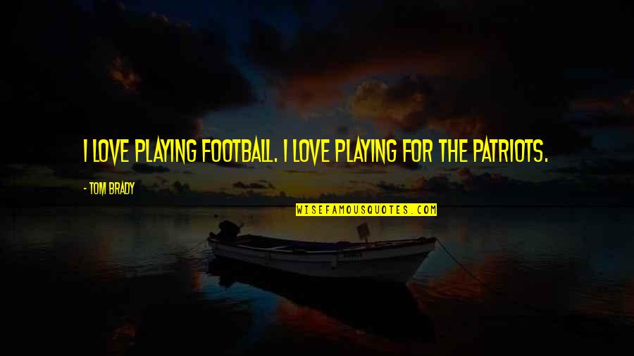 Brady's Quotes By Tom Brady: I love playing football. I love playing for