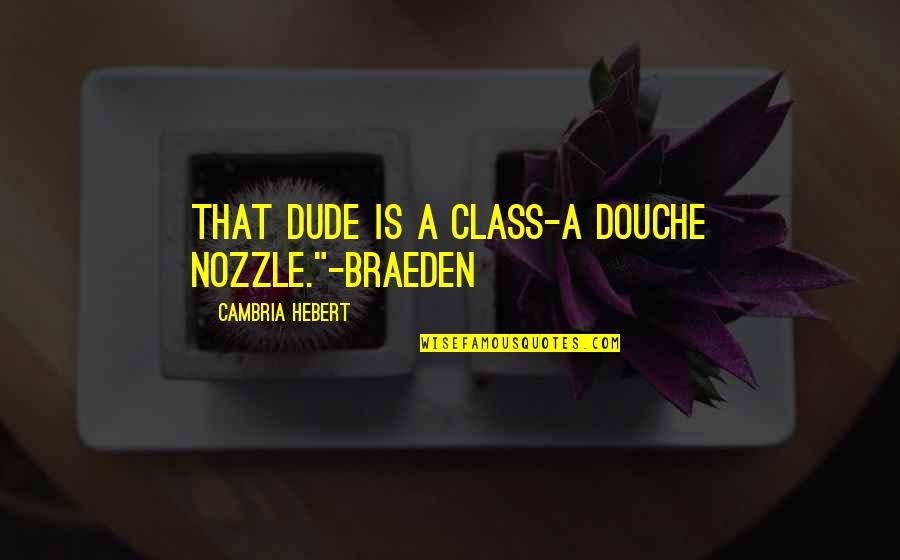 Braeden Quotes By Cambria Hebert: That dude is a class-A douche nozzle."-Braeden