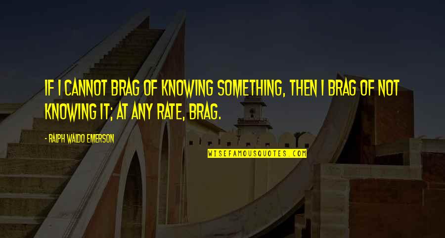 Brag Quotes By Ralph Waldo Emerson: If I cannot brag of knowing something, then