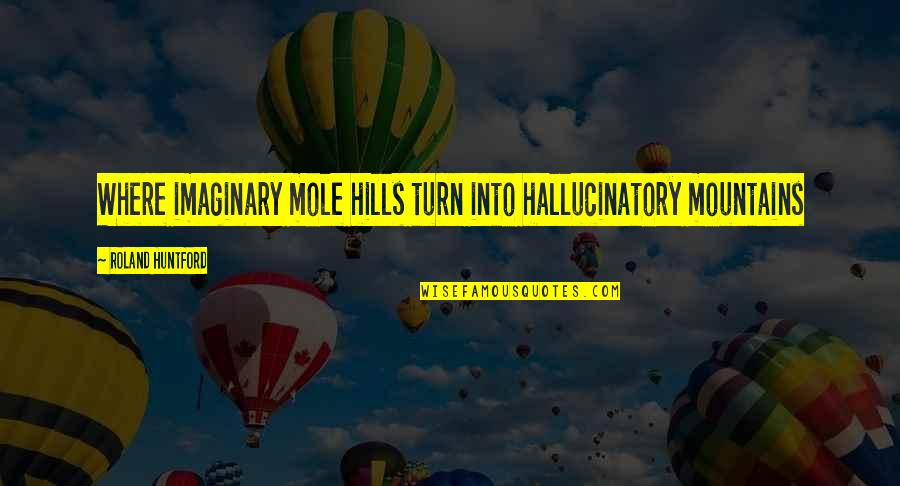 Braggadocios In A Sentence Quotes By Roland Huntford: Where imaginary mole hills turn into hallucinatory mountains