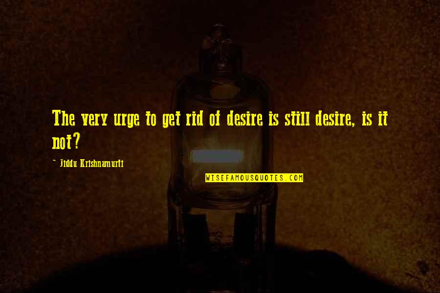 Braglia Propiedades Quotes By Jiddu Krishnamurti: The very urge to get rid of desire Braglia Propiedades Quotes By Jiddu Krishnamurti: The very urge to get rid of desire