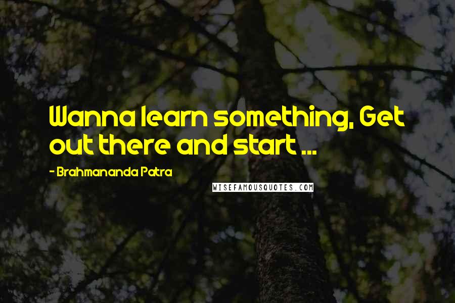 Brahmananda Patra quotes: Wanna learn something, Get out there and start ...