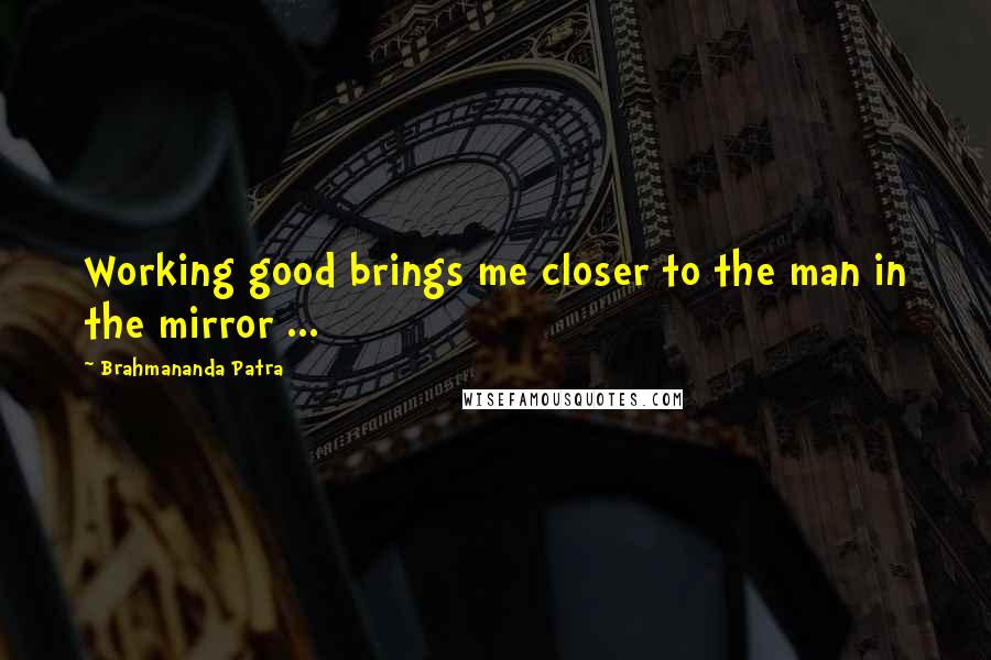 Brahmananda Patra quotes: Working good brings me closer to the man in the mirror ...
