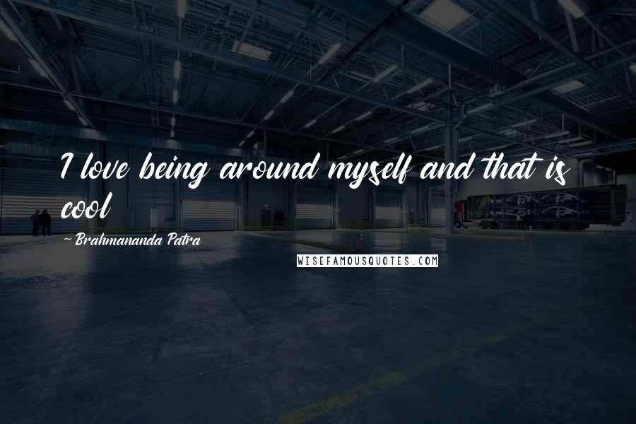 Brahmananda Patra quotes: I love being around myself and that is cool