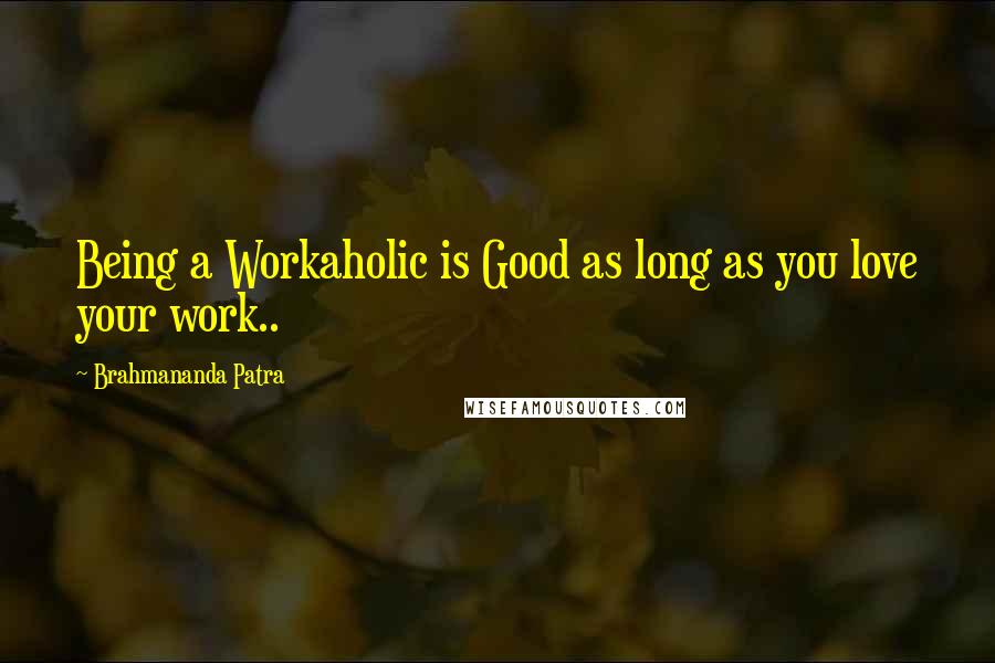 Brahmananda Patra quotes: Being a Workaholic is Good as long as you love your work..