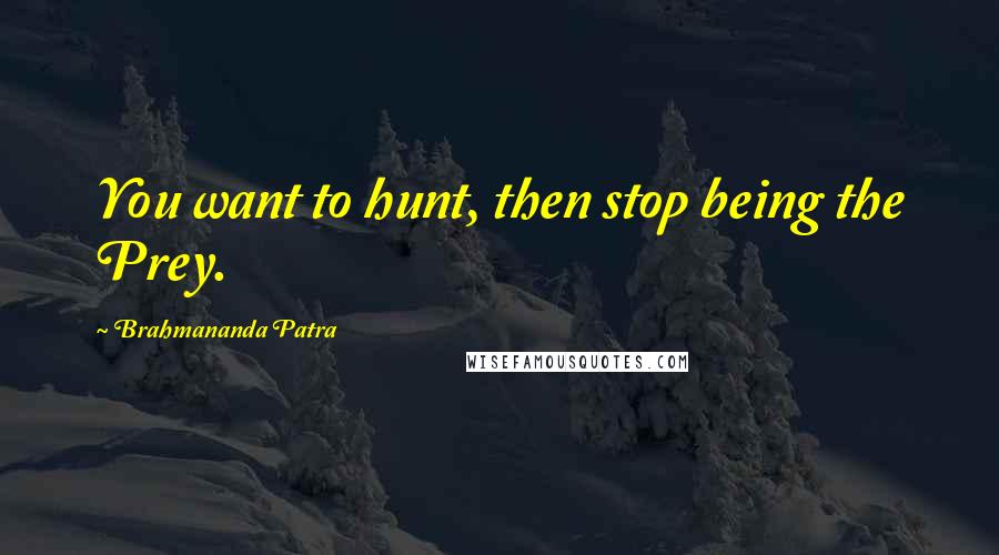Brahmananda Patra quotes: You want to hunt, then stop being the Prey.